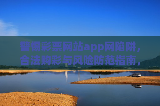 警惕彩票网站app网陷阱,合法购彩与风险防范指南,警惕彩票网站app陷阱,合法购彩与风险防范指南 警惕彩票网站app网陷阱,合法购彩与风险防范指南,警惕彩票网站app陷阱,合法购彩与风险防范指南