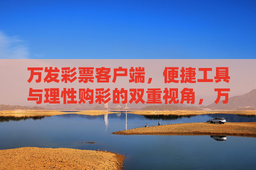 万发彩票客户端，便捷工具与理性购彩的双重视角，万发彩票客户端，便捷工具与理性购彩的双重视角