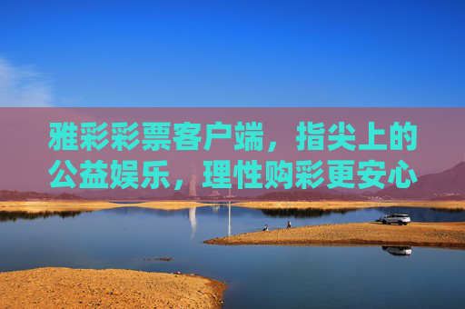 雅彩彩票客户端,指尖上的公益娱乐,理性购彩更安心,雅彩,指尖公益娱乐,理性购彩安心 雅彩彩票客户端,指尖上的公益娱乐,理性购彩更安心,雅彩,指尖公益娱乐,理性购彩安心