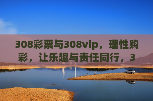 308彩票与308vip，理性购彩，让乐趣与责任同行，308彩票，理性购彩，乐趣与责任同行