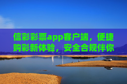 信彩彩票app客户端,便捷购彩新体验,安全合规伴你行,信彩彩票app,便捷安全购彩新体验 信彩彩票app客户端,便捷购彩新体验,安全合规伴你行,信彩彩票app,便捷安全购彩新体验