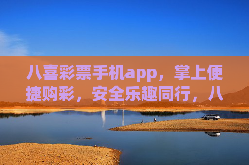 八喜彩票手机app，掌上便捷购彩，安全乐趣同行，八喜彩票手机app，掌上便捷购彩，安全乐趣同行