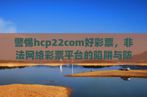 警惕hcp22com好彩票，非法网络彩票平台的陷阱与防范，警惕hcp22com好彩票非法网络彩票平台的陷阱与防范