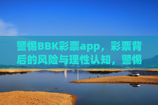 警惕BBK彩票app,彩票背后的风险与理性认知,警惕BBK彩票app,风险与理性认知 警惕BBK彩票app,彩票背后的风险与理性认知,警惕BBK彩票app,风险与理性认知