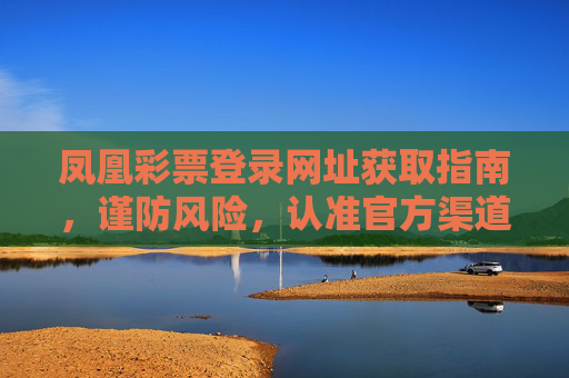 凤凰彩票登录网址获取指南，谨防风险，认准官方渠道，凤凰彩票登录官方网址获取指南，谨防风险