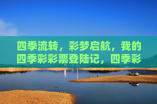 四季流转,彩梦启航,我的四季彩彩票登陆记,四季彩彩票,彩梦启航登陆记 四季流转,彩梦启航,我的四季彩彩票登陆记,四季彩彩票,彩梦启航登陆记