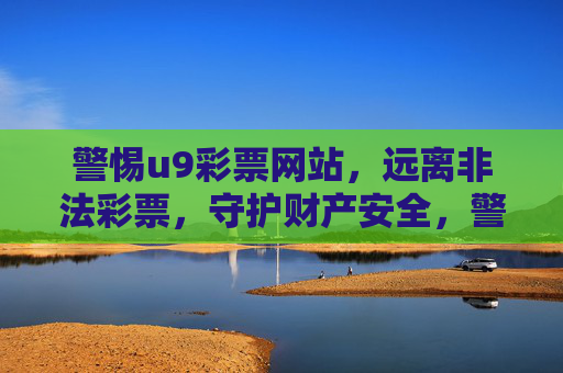 警惕u9彩票网站,远离非法彩票,守护财产安全,警惕u9非法彩票网站,守护财产安全 警惕u9彩票网站,远离非法彩票,守护财产安全,警惕u9非法彩票网站,守护财产安全