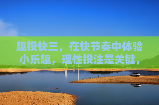 趣投快三,在快节奏中体验小乐趣,理性投注是关键,趣投快三,快节奏享小乐趣,理性投注是关键 趣投快三,在快节奏中体验小乐趣,理性投注是关键,趣投快三,快节奏享小乐趣,理性投注是关键