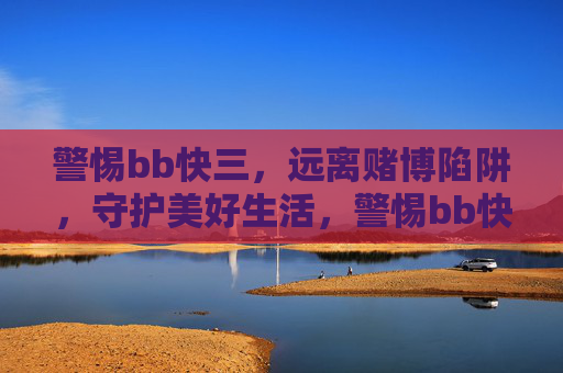 警惕bb快三,远离赌博陷阱,守护美好生活,警惕bb快三,远离赌博陷阱,守护美好生活 警惕bb快三,远离赌博陷阱,守护美好生活,警惕bb快三,远离赌博陷阱,守护美好生活