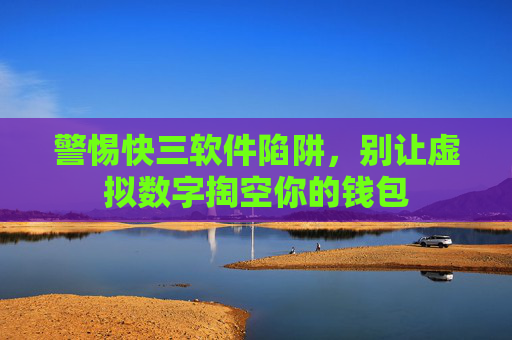 警惕快三软件陷阱,别让虚拟数字掏空你的钱包 警惕快三软件陷阱,别让虚拟数字掏空你的钱包