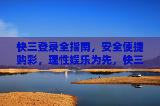 快三登录全指南,安全便捷购彩,理性娱乐为先,快三登录全指南,安全便捷购彩,理性娱乐为先 快三登录全指南,安全便捷购彩,理性娱乐为先,快三登录全指南,安全便捷购彩,理性娱乐为先