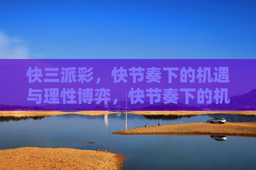 快三派彩,快节奏下的机遇与理性博弈,快节奏下的机遇与理性博弈 快三派彩,快节奏下的机遇与理性博弈,快节奏下的机遇与理性博弈