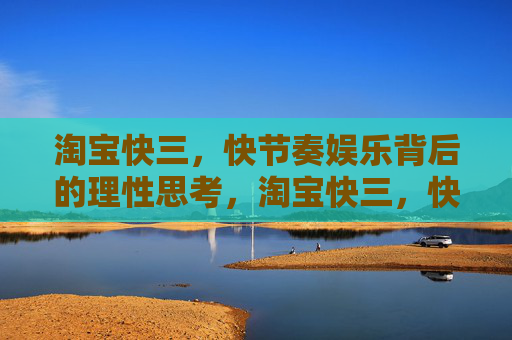 淘宝快三,快节奏娱乐背后的理性思考,淘宝快三,快节奏娱乐的理性思考 淘宝快三,快节奏娱乐背后的理性思考,淘宝快三,快节奏娱乐的理性思考