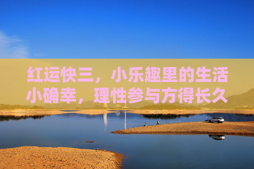 红运快三，小乐趣里的生活小确幸，理性参与方得长久温暖，红运快三，小乐趣里的理性小确幸，温暖长久