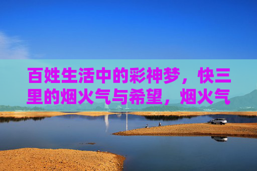 百姓生活中的彩神梦,快三里的烟火气与希望,烟火气里的彩神梦,百姓的三快希望 百姓生活中的彩神梦,快三里的烟火气与希望,烟火气里的彩神梦,百姓的三快希望