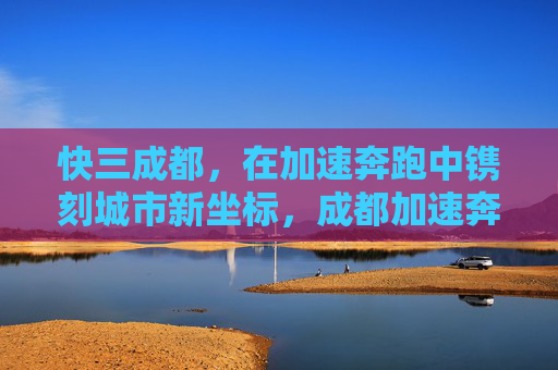 快三成都,在加速奔跑中镌刻城市新坐标,成都加速奔跑镌刻新坐标 快三成都,在加速奔跑中镌刻城市新坐标,成都加速奔跑镌刻新坐标