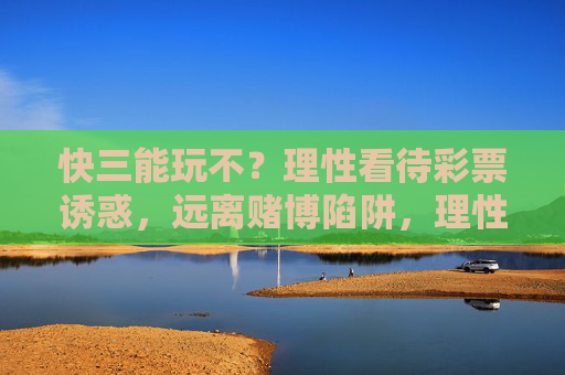 快三能玩不?理性看待彩票诱惑,远离赌博陷阱,理性对待快三,警惕彩票诱惑,远离赌博陷阱 快三能玩不?理性看待彩票诱惑,远离赌博陷阱,理性对待快三,警惕彩票诱惑,远离赌博陷阱