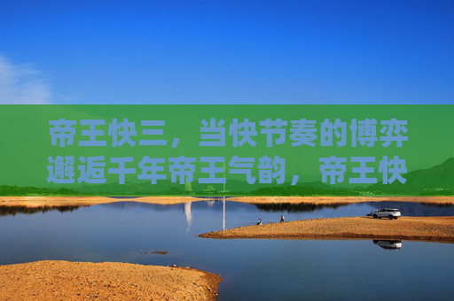帝王快三,当快节奏的博弈邂逅千年帝王气韵,帝王快三,千年帝韵与快节奏博弈的邂逅 帝王快三,当快节奏的博弈邂逅千年帝王气韵,帝王快三,千年帝韵与快节奏博弈的邂逅