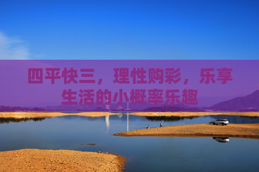 四平快三,理性购彩,乐享生活的小概率乐趣 四平快三,理性购彩,乐享生活的小概率乐趣