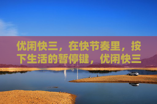 优闲快三,在快节奏里,按下生活的暂停键,优闲快三,按下快节奏的暂停键 优闲快三,在快节奏里,按下生活的暂停键,优闲快三,按下快节奏的暂停键