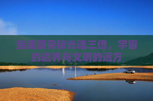 当速度突破光速三倍,宇宙的边界与文明的远方 当速度突破光速三倍,宇宙的边界与文明的远方