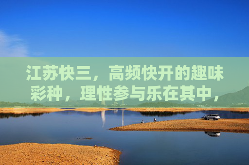 江苏快三,高频快开的趣味彩种,理性参与乐在其中,江苏快三,高频趣味,理性乐在其中 江苏快三,高频快开的趣味彩种,理性参与乐在其中,江苏快三,高频趣味,理性乐在其中