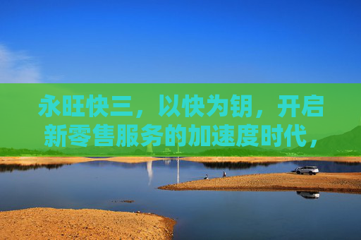 永旺快三，以快为钥，开启新零售服务的加速度时代，永旺快三，以快为钥，开启新零售加速度