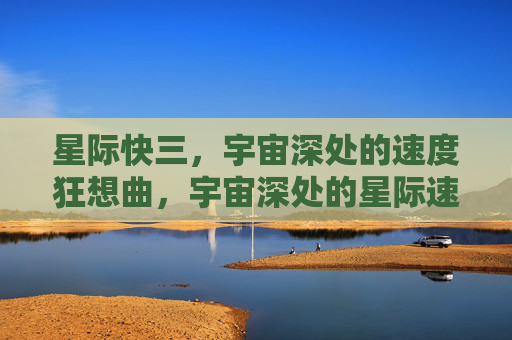 星际快三,宇宙深处的速度狂想曲,宇宙深处的星际速度狂想 星际快三,宇宙深处的速度狂想曲,宇宙深处的星际速度狂想