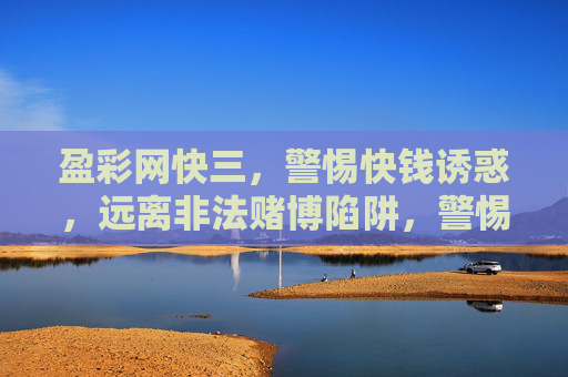盈彩网快三,警惕快钱诱惑,远离非法赌博陷阱,警惕盈彩网快三快钱诱惑,远离非法赌博陷阱 盈彩网快三,警惕快钱诱惑,远离非法赌博陷阱,警惕盈彩网快三快钱诱惑,远离非法赌博陷阱