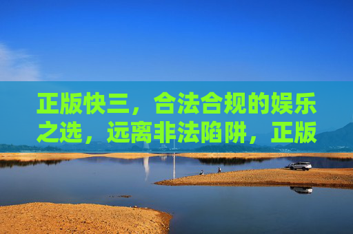 正版快三,合法合规的娱乐之选,远离非法陷阱,正版快三,合法合规娱乐,远离非法陷阱 正版快三,合法合规的娱乐之选,远离非法陷阱,正版快三,合法合规娱乐,远离非法陷阱