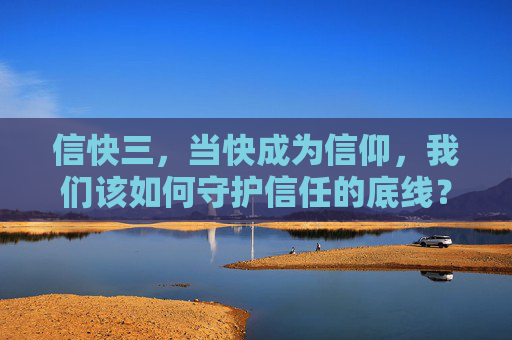 信快三,当快成为信仰,我们该如何守护信任的底线?快成信仰,如何守住信任底线? 信快三,当快成为信仰,我们该如何守护信任的底线?快成信仰,如何守住信任底线?