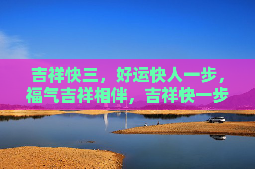 吉祥快三，好运快人一步，福气吉祥相伴，吉祥快一步，好运福气伴