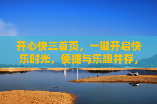 开心快三首页，一键开启快乐时光，便捷与乐趣并存，开心快三首页，一键开启快乐时光，便捷与乐趣并存