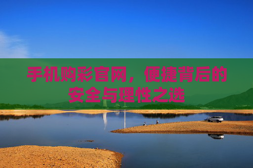手机购彩官网,便捷背后的安全与理性之选 手机购彩官网,便捷背后的安全与理性之选