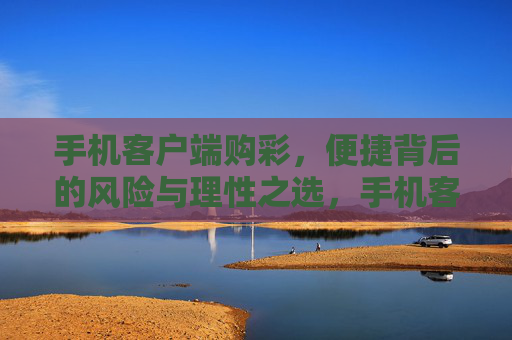 手机客户端购彩，便捷背后的风险与理性之选，手机客户端购彩，便捷背后的风险与理性之选