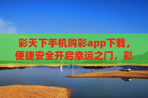 彩天下手机购彩app下载,便捷安全开启幸运之门,彩天下手机购彩app下载,便捷安全开启幸运之门 彩天下手机购彩app下载,便捷安全开启幸运之门,彩天下手机购彩app下载,便捷安全开启幸运之门