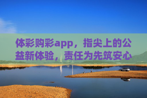 体彩购彩app,指尖上的公益新体验,责任为先筑安心,体彩购彩app,指尖公益,责任筑安心 体彩购彩app,指尖上的公益新体验,责任为先筑安心,体彩购彩app,指尖公益,责任筑安心