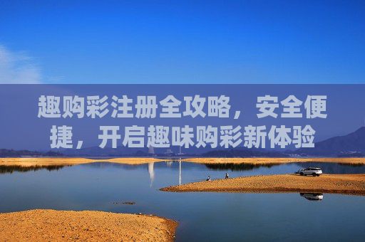 趣购彩注册全攻略,安全便捷,开启趣味购彩新体验 趣购彩注册全攻略,安全便捷,开启趣味购彩新体验