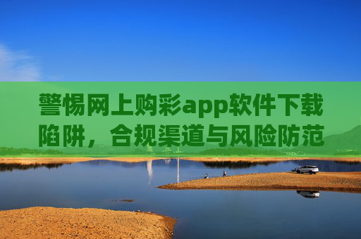 警惕网上购彩app软件下载陷阱,合规渠道与风险防范指南,警惕网上购彩app下载陷阱,合规渠道及风险防范指南 警惕网上购彩app软件下载陷阱,合规渠道与风险防范指南,警惕网上购彩app下载陷阱,合规渠道及风险防范指南