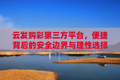 云发购彩第三方平台,便捷背后的安全边界与理性选择,云发购彩第三方平台,便捷背后的安全边界与理性选择 云发购彩第三方平台,便捷背后的安全边界与理性选择,云发购彩第三方平台,便捷背后的安全边界与理性选择