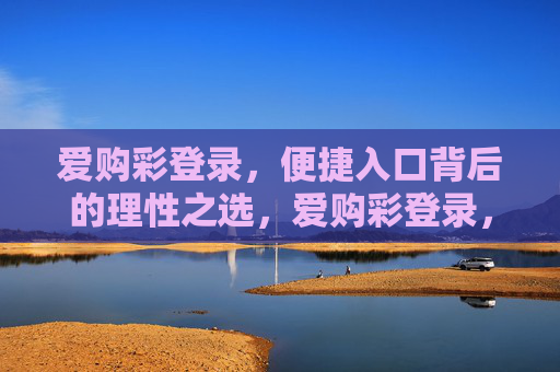 爱购彩登录,便捷入口背后的理性之选,爱购彩登录,便捷入口背后的理性之选 爱购彩登录,便捷入口背后的理性之选,爱购彩登录,便捷入口背后的理性之选