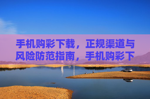 手机购彩下载,正规渠道与风险防范指南,手机购彩下载指南,正规渠道与风险防范 手机购彩下载,正规渠道与风险防范指南,手机购彩下载指南,正规渠道与风险防范