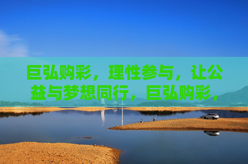 巨弘购彩,理性参与,让公益与梦想同行,巨弘购彩,理性同行,公益筑梦 巨弘购彩,理性参与,让公益与梦想同行,巨弘购彩,理性同行,公益筑梦