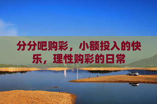 分分吧购彩,小额投入的快乐,理性购彩的日常 分分吧购彩,小额投入的快乐,理性购彩的日常