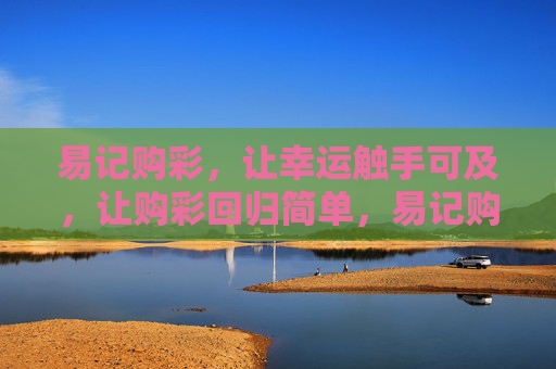 易记购彩,让幸运触手可及,让购彩回归简单,易记购彩,幸运触手可及 易记购彩,让幸运触手可及,让购彩回归简单,易记购彩,幸运触手可及
