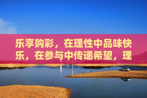 乐享购彩,在理性中品味快乐,在参与中传递希望,理性购彩,乐享希望 乐享购彩,在理性中品味快乐,在参与中传递希望,理性购彩,乐享希望