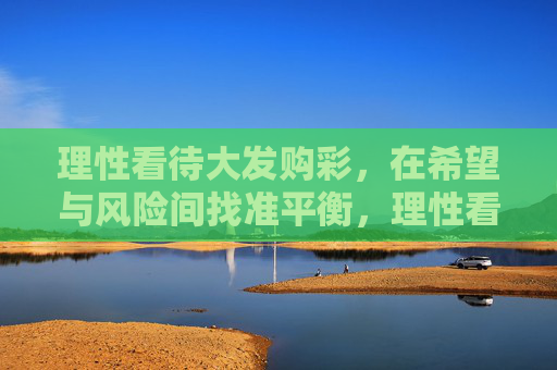 理性看待大发购彩,在希望与风险间找准平衡,理性看待大发购彩,在希望与风险间找平衡 理性看待大发购彩,在希望与风险间找准平衡,理性看待大发购彩,在希望与风险间找平衡