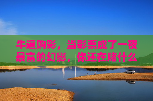 牛逼购彩,当彩票成了一夜暴富的幻影,你还在赌什么?一夜暴富的幻影,彩票,你还在赌什么? 牛逼购彩,当彩票成了一夜暴富的幻影,你还在赌什么?一夜暴富的幻影,彩票,你还在赌什么?