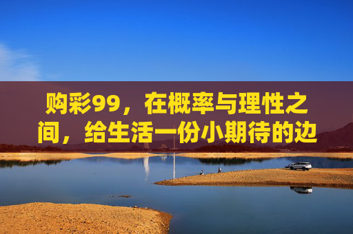 购彩99,在概率与理性之间,给生活一份小期待的边界,购彩99,概率与理性间的小期待边界 购彩99,在概率与理性之间,给生活一份小期待的边界,购彩99,概率与理性间的小期待边界