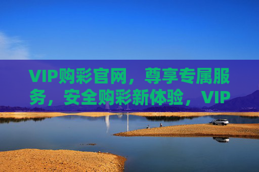 VIP购彩官网，尊享专属服务，安全购彩新体验，VIP购彩官网，尊享专属，安全购彩新体验